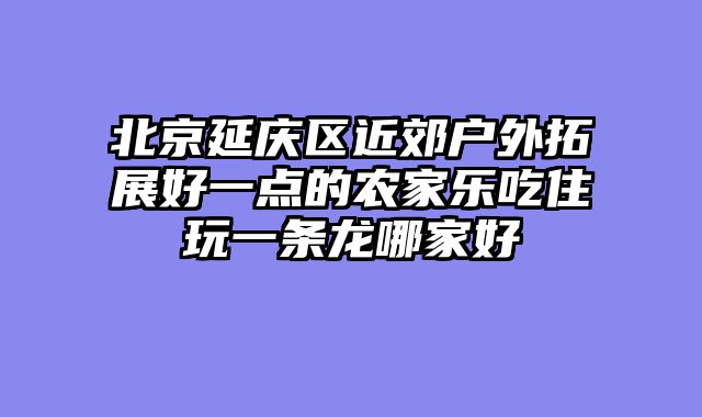 北京延庆区近郊户外拓展好一点的农家乐吃住玩一条龙哪家好