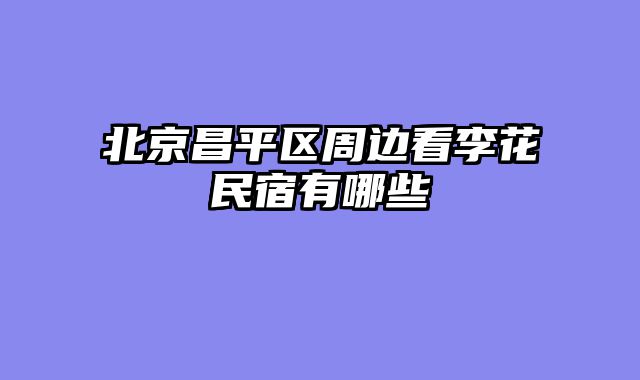北京昌平区周边看李花民宿有哪些