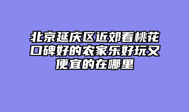 北京延庆区近郊看桃花口碑好的农家乐好玩又便宜的在哪里