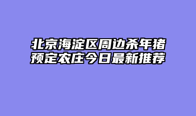 北京海淀区周边杀年猪预定农庄今日最新推荐