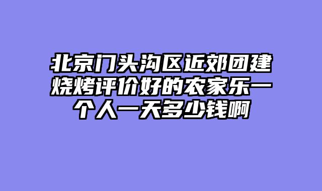 北京门头沟区近郊团建烧烤评价好的农家乐一个人一天多少钱啊