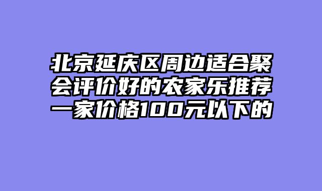 北京延庆区周边适合聚会评价好的农家乐推荐一家价格100元以下的