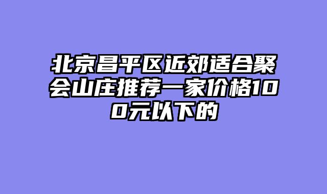 北京昌平区近郊适合聚会山庄推荐一家价格100元以下的