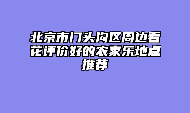 北京市门头沟区周边看花评价好的农家乐地点推荐