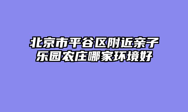 北京市平谷区附近亲子乐园农庄哪家环境好