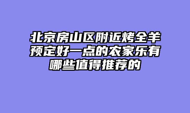 北京房山区附近烤全羊预定好一点的农家乐有哪些值得推荐的