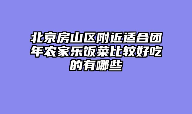 北京房山区附近适合团年农家乐饭菜比较好吃的有哪些