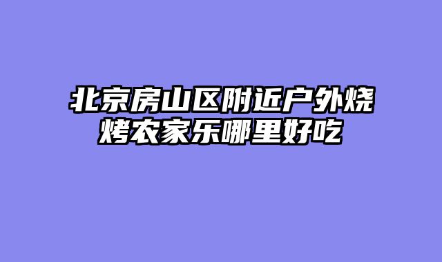 北京房山区附近户外烧烤农家乐哪里好吃