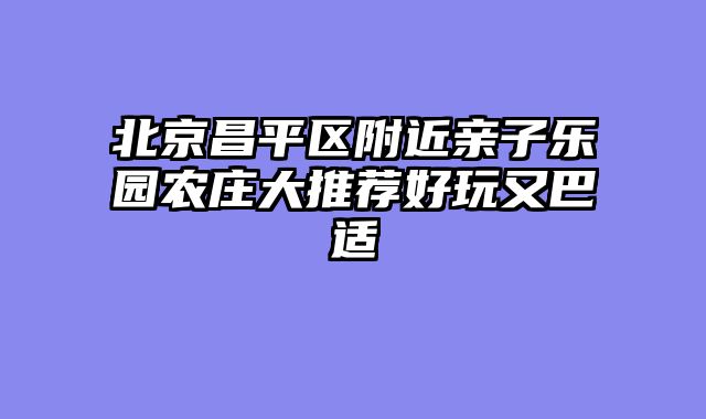 北京昌平区附近亲子乐园农庄大推荐好玩又巴适