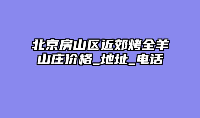 北京房山区近郊烤全羊山庄价格_地址_电话