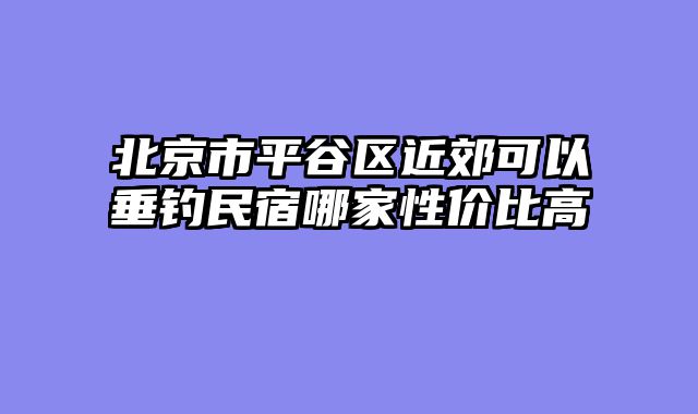 北京市平谷区近郊可以垂钓民宿哪家性价比高