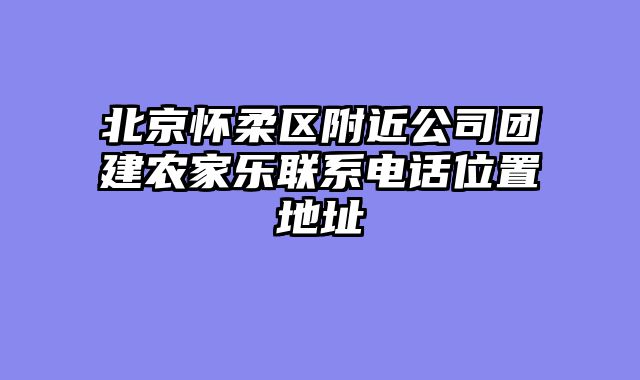 北京怀柔区附近公司团建农家乐联系电话位置地址