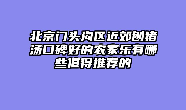 北京门头沟区近郊刨猪汤口碑好的农家乐有哪些值得推荐的