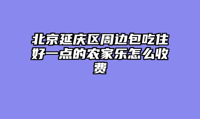 北京延庆区周边包吃住好一点的农家乐怎么收费