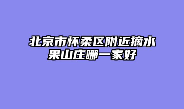 北京市怀柔区附近摘水果山庄哪一家好
