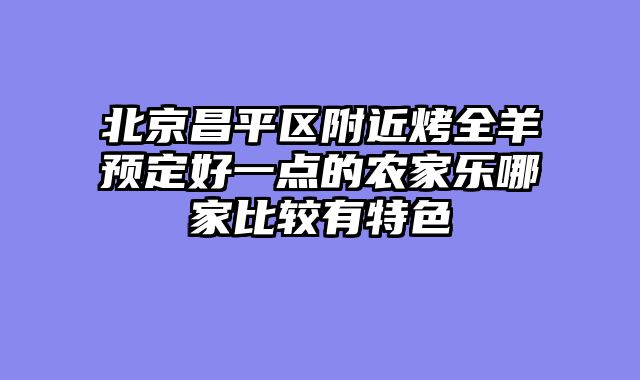 北京昌平区附近烤全羊预定好一点的农家乐哪家比较有特色