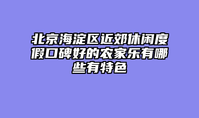 北京海淀区近郊休闲度假口碑好的农家乐有哪些有特色