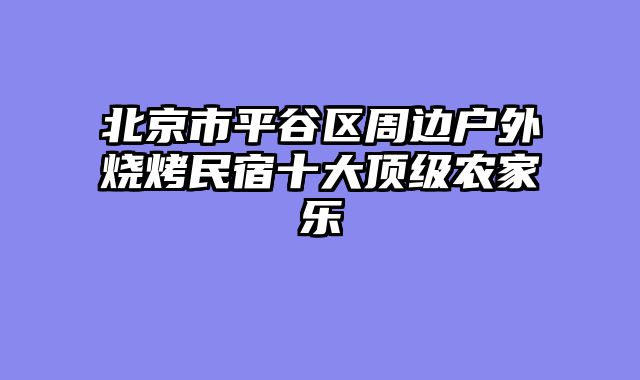 北京市平谷区周边户外烧烤民宿十大顶级农家乐