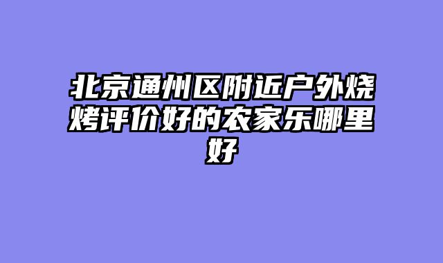 北京通州区附近户外烧烤评价好的农家乐哪里好