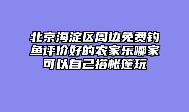 北京海淀区周边免费钓鱼评价好的农家乐哪家可以自己搭帐篷玩