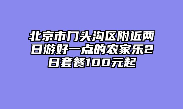 北京市门头沟区附近两日游好一点的农家乐2日套餐100元起