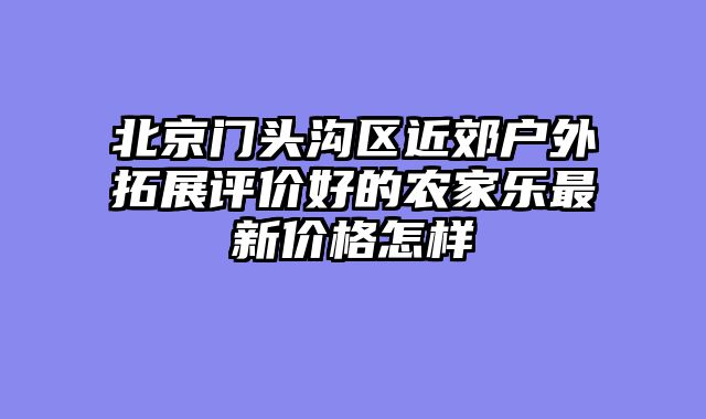 北京门头沟区近郊户外拓展评价好的农家乐最新价格怎样
