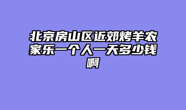 北京房山区近郊烤羊农家乐一个人一天多少钱啊