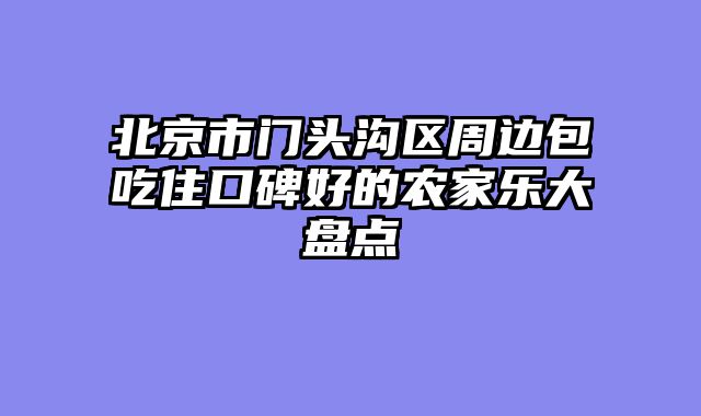 北京市门头沟区周边包吃住口碑好的农家乐大盘点