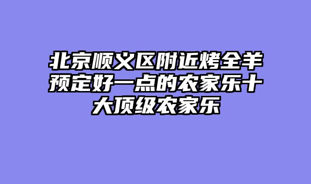 北京顺义区附近烤全羊预定好一点的农家乐十大顶级农家乐