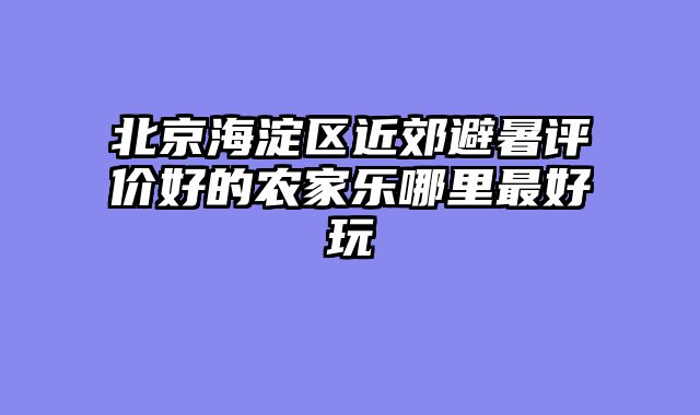 北京海淀区近郊避暑评价好的农家乐哪里最好玩