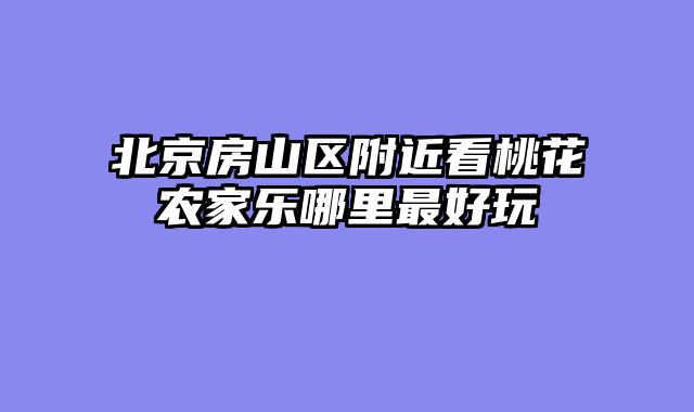 北京房山区附近看桃花农家乐哪里最好玩