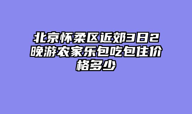 北京怀柔区近郊3日2晚游农家乐包吃包住价格多少