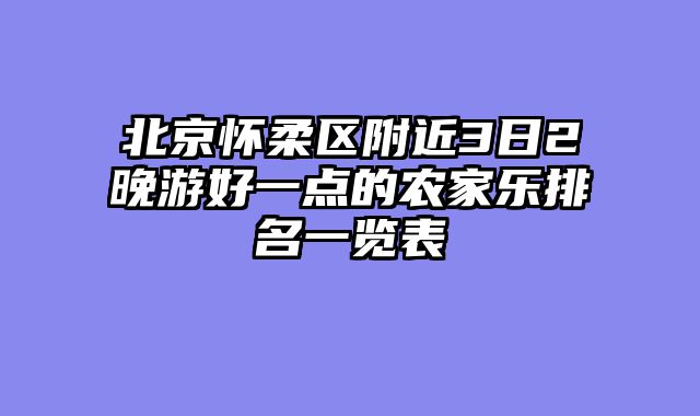 北京怀柔区附近3日2晚游好一点的农家乐排名一览表