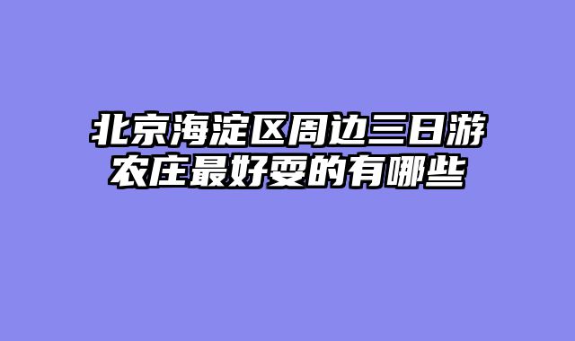 北京海淀区周边三日游农庄最好耍的有哪些