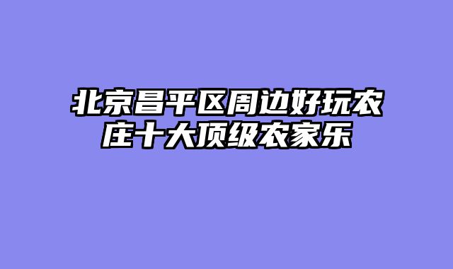 北京昌平区周边好玩农庄十大顶级农家乐