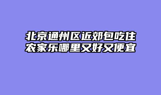 北京通州区近郊包吃住农家乐哪里又好又便宜