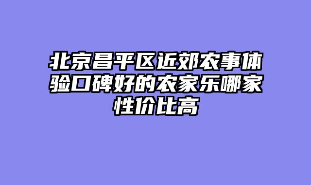 北京昌平区近郊农事体验口碑好的农家乐哪家性价比高