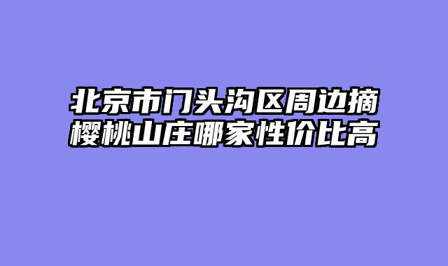 北京市门头沟区周边摘樱桃山庄哪家性价比高