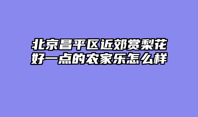 北京昌平区近郊赏梨花好一点的农家乐怎么样