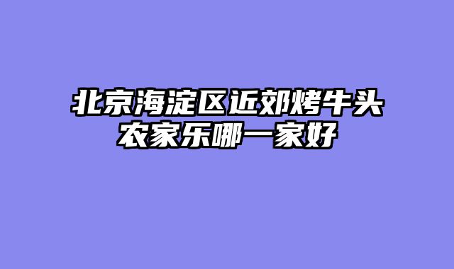 北京海淀区近郊烤牛头农家乐哪一家好
