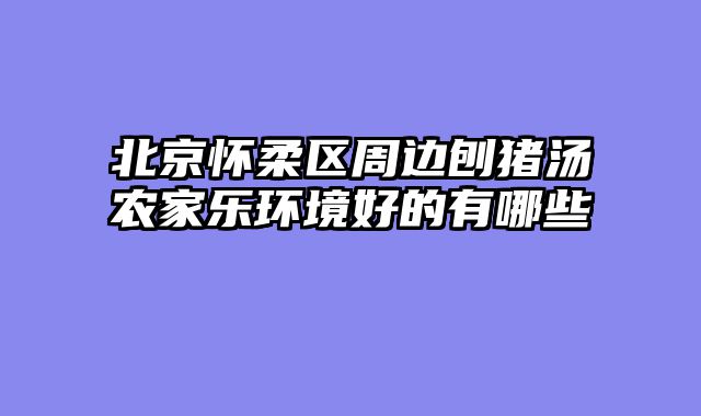 北京怀柔区周边刨猪汤农家乐环境好的有哪些