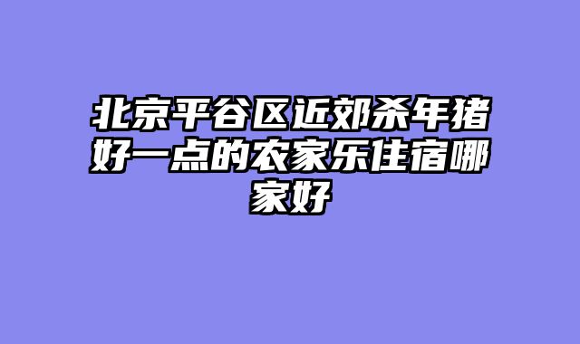 北京平谷区近郊杀年猪好一点的农家乐住宿哪家好