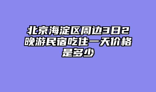 北京海淀区周边3日2晚游民宿吃住一天价格是多少