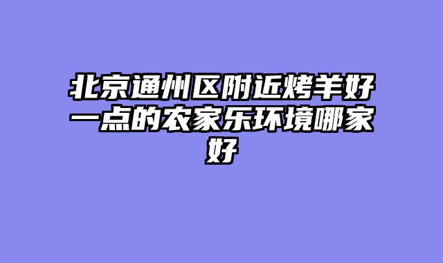 北京通州区附近烤羊好一点的农家乐环境哪家好