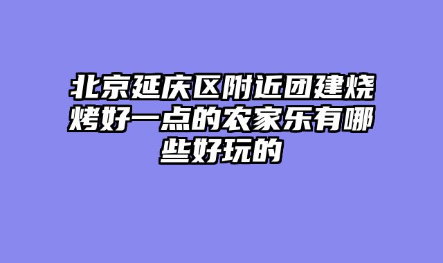 北京延庆区附近团建烧烤好一点的农家乐有哪些好玩的