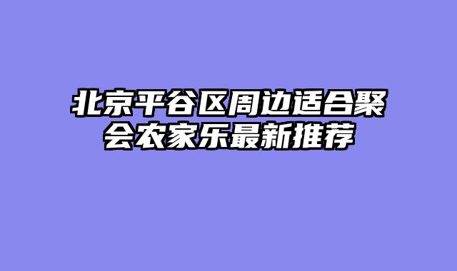北京平谷区周边适合聚会农家乐最新推荐