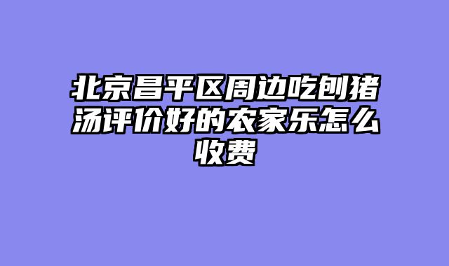北京昌平区周边吃刨猪汤评价好的农家乐怎么收费