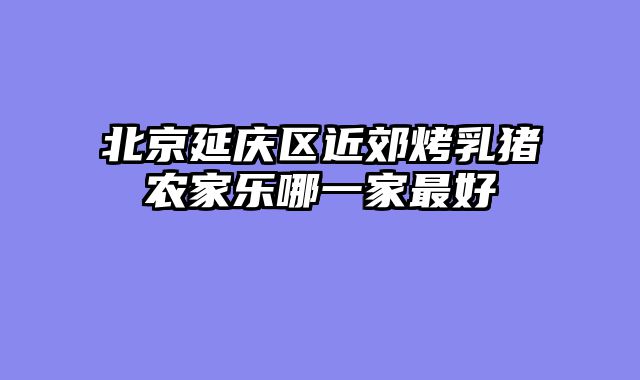 北京延庆区近郊烤乳猪农家乐哪一家最好
