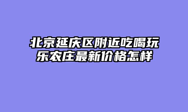 北京延庆区附近吃喝玩乐农庄最新价格怎样