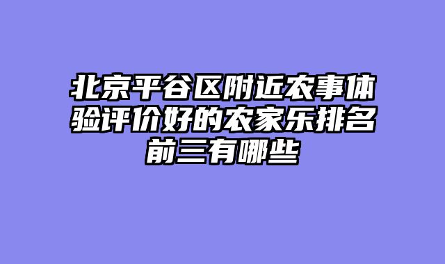 北京平谷区附近农事体验评价好的农家乐排名前三有哪些